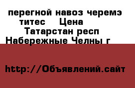 перегной навоз(черемэ титес) › Цена ­ 100 - Татарстан респ., Набережные Челны г.  »    